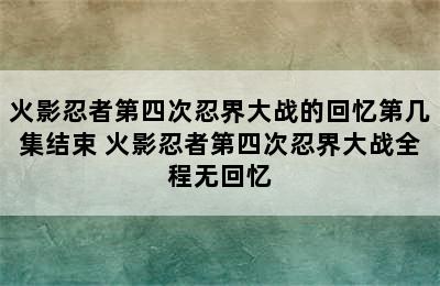 火影忍者第四次忍界大战的回忆第几集结束 火影忍者第四次忍界大战全程无回忆